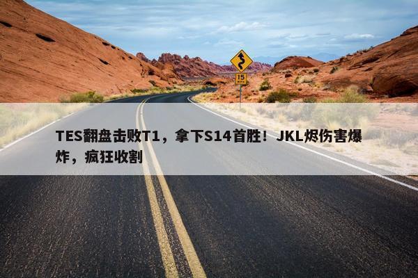 TES翻盘击败T1，拿下S14首胜！JKL烬伤害爆炸，疯狂收割