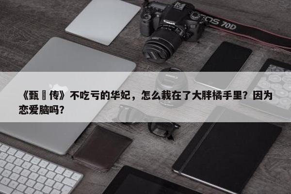 《甄嬛传》不吃亏的华妃，怎么栽在了大胖橘手里？因为恋爱脑吗？