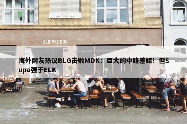 海外网友热议BLG击败MDK：巨大的中路差距！但Supa强于ELK