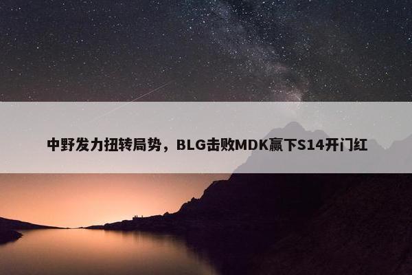 中野发力扭转局势，BLG击败MDK赢下S14开门红