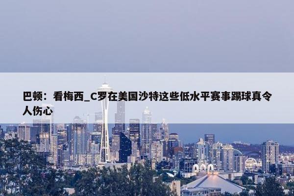 巴顿：看梅西_C罗在美国沙特这些低水平赛事踢球真令人伤心