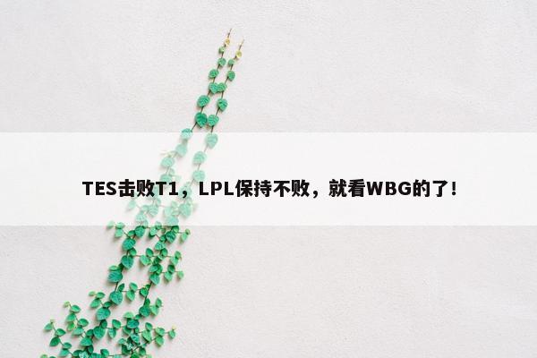 TES击败T1，LPL保持不败，就看WBG的了！