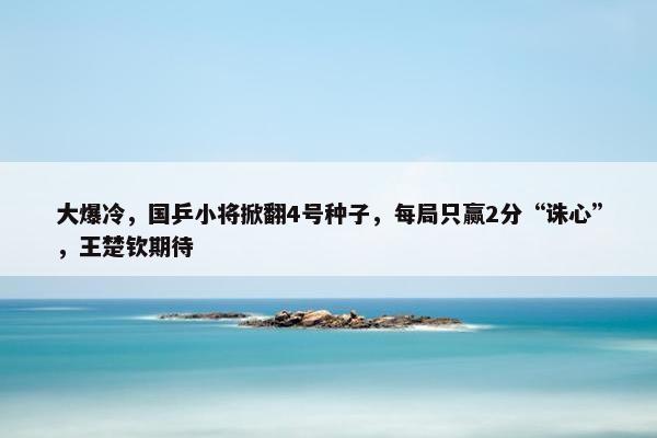 大爆冷，国乒小将掀翻4号种子，每局只赢2分“诛心”，王楚钦期待