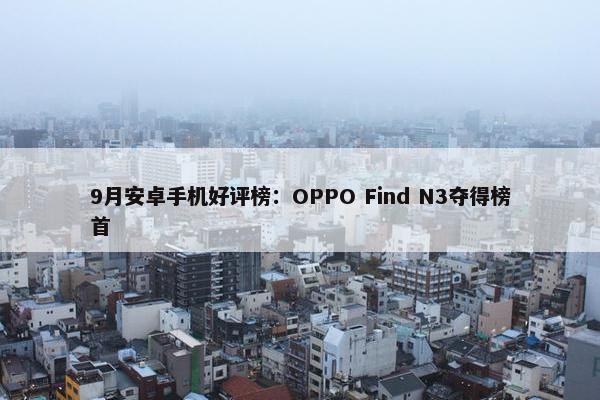 9月安卓手机好评榜：OPPO Find N3夺得榜首