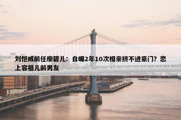 刘恺威前任廖碧儿：自曝2年10次相亲挤不进豪门？恋上容祖儿前男友