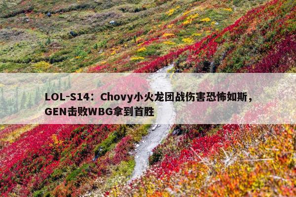 LOL-S14：Chovy小火龙团战伤害恐怖如斯，GEN击败WBG拿到首胜