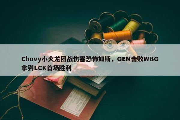 Chovy小火龙团战伤害恐怖如斯，GEN击败WBG拿到LCK首场胜利