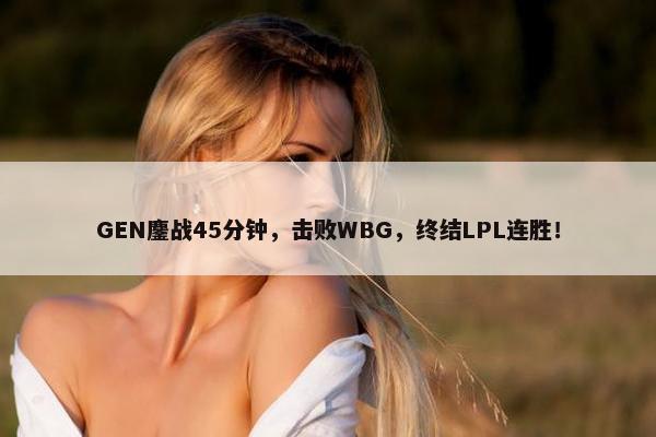 GEN鏖战45分钟，击败WBG，终结LPL连胜！