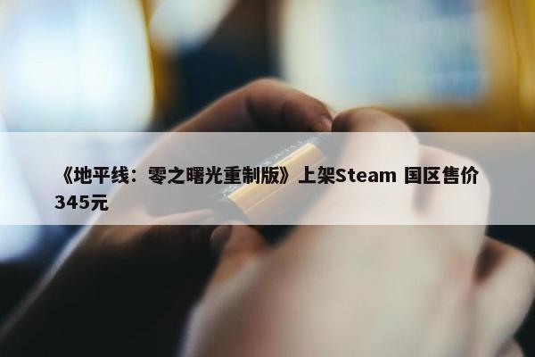 《地平线：零之曙光重制版》上架Steam 国区售价345元