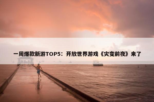 一周爆款新游TOP5：开放世界游戏《灾变前夜》来了