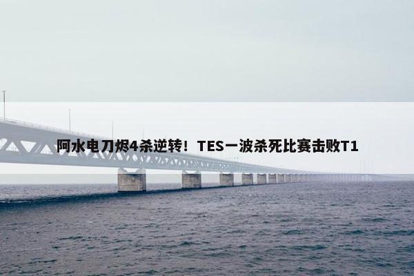 阿水电刀烬4杀逆转！TES一波杀死比赛击败T1