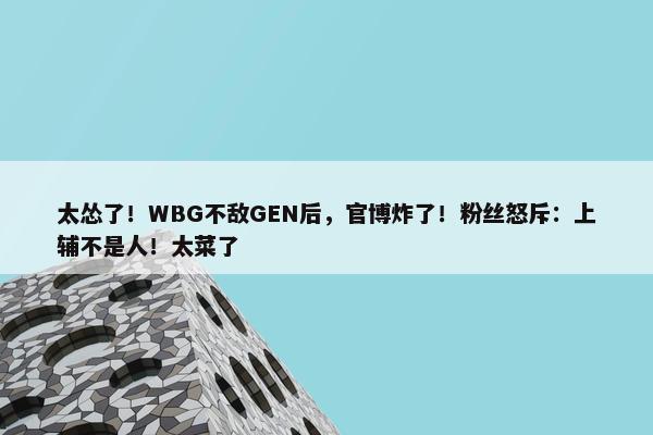 太怂了！WBG不敌GEN后，官博炸了！粉丝怒斥：上辅不是人！太菜了