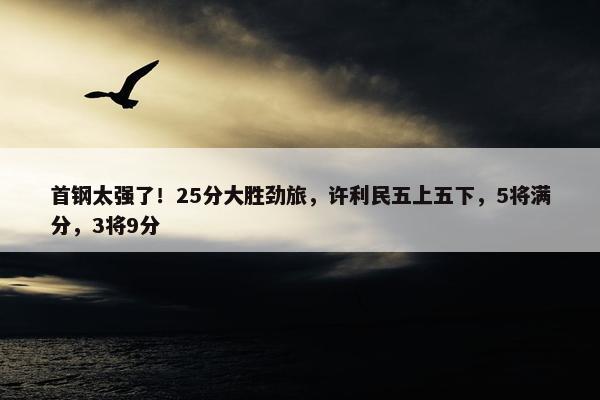 首钢太强了！25分大胜劲旅，许利民五上五下，5将满分，3将9分