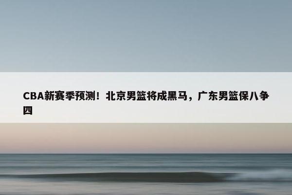 CBA新赛季预测！北京男篮将成黑马，广东男篮保八争四