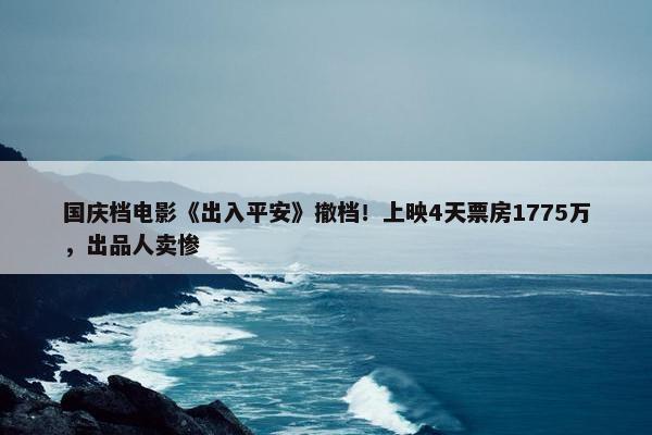 国庆档电影《出入平安》撤档！上映4天票房1775万，出品人卖惨