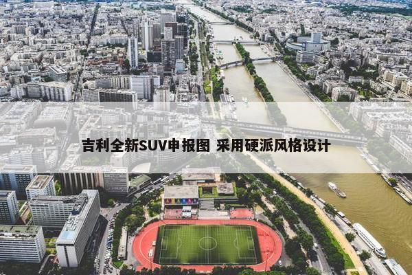 吉利全新SUV申报图 采用硬派风格设计