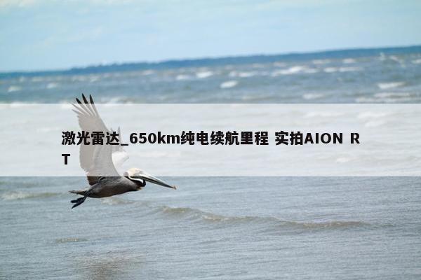 激光雷达_650km纯电续航里程 实拍AION RT