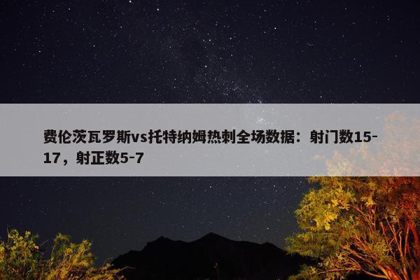 费伦茨瓦罗斯vs托特纳姆热刺全场数据：射门数15-17，射正数5-7