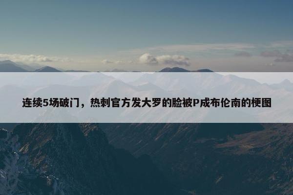 连续5场破门，热刺官方发大罗的脸被P成布伦南的梗图