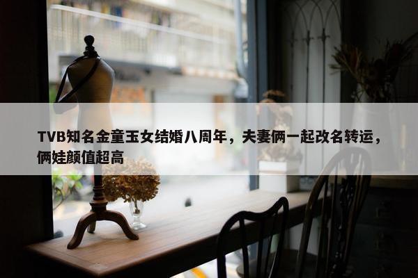 TVB知名金童玉女结婚八周年，夫妻俩一起改名转运，俩娃颜值超高