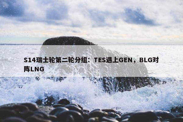 S14瑞士轮第二轮分组：TES遇上GEN，BLG对阵LNG