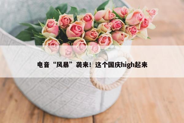 电音“风暴”袭来！这个国庆high起来