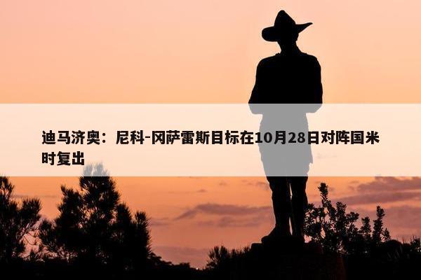 迪马济奥：尼科-冈萨雷斯目标在10月28日对阵国米时复出