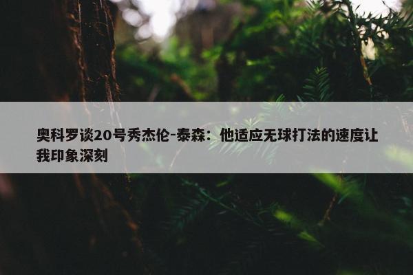 奥科罗谈20号秀杰伦-泰森：他适应无球打法的速度让我印象深刻