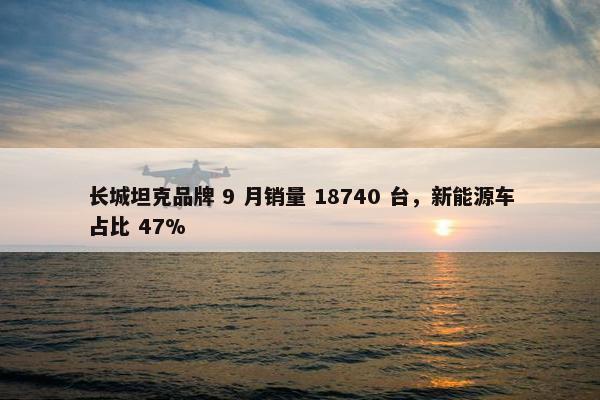 长城坦克品牌 9 月销量 18740 台，新能源车占比 47%