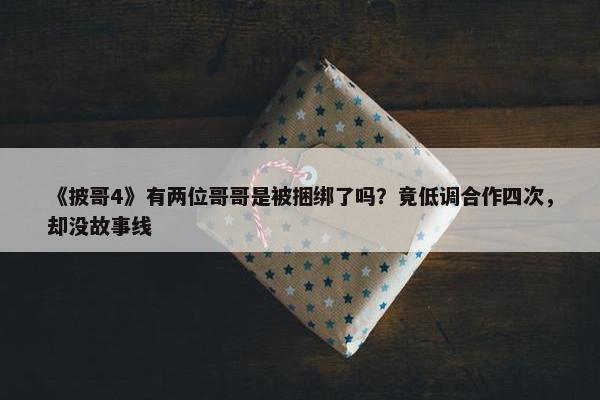 《披哥4》有两位哥哥是被捆绑了吗？竟低调合作四次，却没故事线