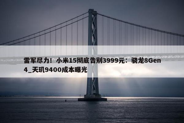 雷军尽力！小米15彻底告别3999元：骁龙8Gen4_天玑9400成本曝光