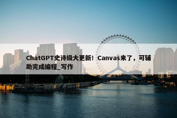 ChatGPT史诗级大更新！Canvas来了，可辅助完成编程_写作