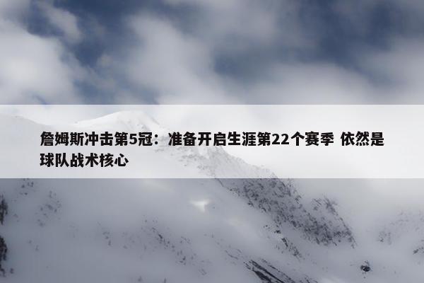 詹姆斯冲击第5冠：准备开启生涯第22个赛季 依然是球队战术核心