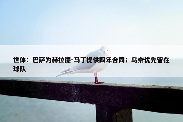 世体：巴萨为赫拉德-马丁提供四年合同；乌奈优先留在球队