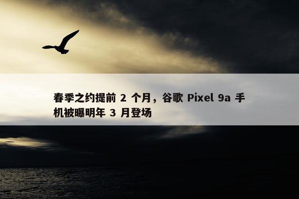 春季之约提前 2 个月，谷歌 Pixel 9a 手机被曝明年 3 月登场