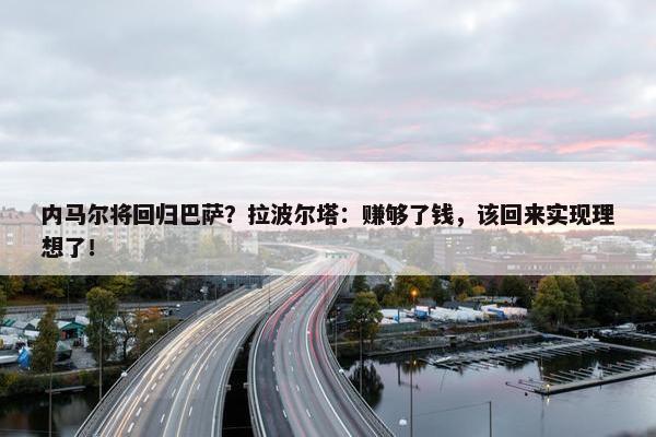 内马尔将回归巴萨？拉波尔塔：赚够了钱，该回来实现理想了！