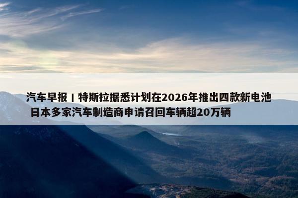 汽车早报丨特斯拉据悉计划在2026年推出四款新电池 日本多家汽车制造商申请召回车辆超20万辆