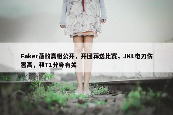 Faker落败真相公开，开团葬送比赛，JKL电刀伤害高，和T1分身有关