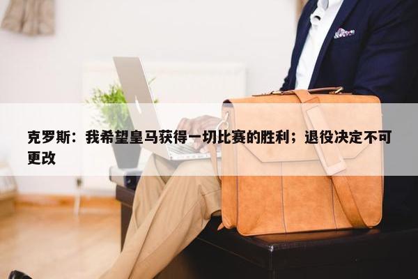 克罗斯：我希望皇马获得一切比赛的胜利；退役决定不可更改