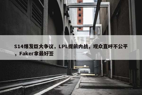 S14爆发巨大争议，LPL提前内战，观众直呼不公平，Faker拿最好签