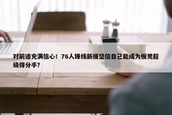 对前途充满信心！76人锋线新援坚信自己能成为板凳超级得分手？