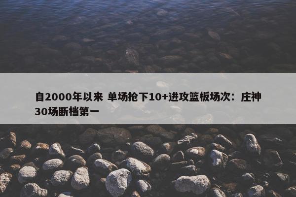 自2000年以来 单场抢下10+进攻篮板场次：庄神30场断档第一