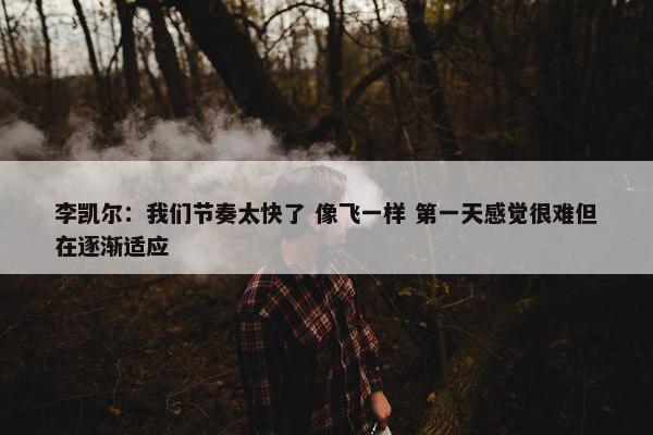 李凯尔：我们节奏太快了 像飞一样 第一天感觉很难但在逐渐适应