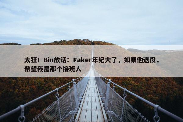 太狂！Bin放话：Faker年纪大了，如果他退役，希望我是那个接班人