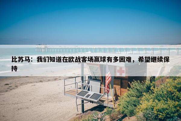 比苏马：我们知道在欧战客场赢球有多困难，希望继续保持