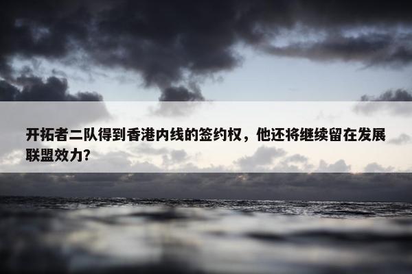 开拓者二队得到香港内线的签约权，他还将继续留在发展联盟效力？