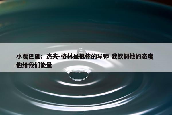 小贾巴里：杰夫-格林是很棒的导师 我钦佩他的态度 他给我们能量