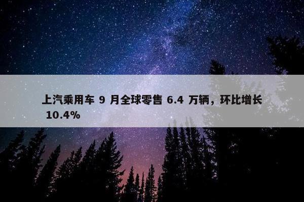 上汽乘用车 9 月全球零售 6.4 万辆，环比增长 10.4%