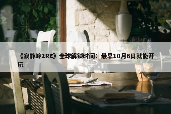 《寂静岭2RE》全球解锁时间：最早10月6日就能开玩