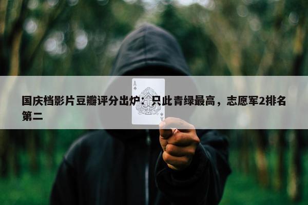 国庆档影片豆瓣评分出炉：只此青绿最高，志愿军2排名第二